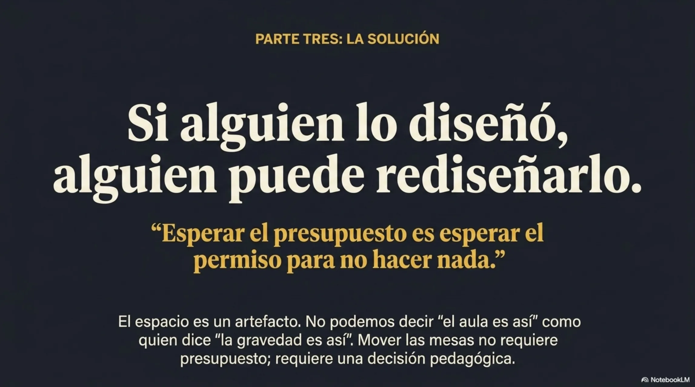 Slide 6 de 12: Si alguien lo diseñó, alguien puede rediseñarlo. Parte tres, la solución. «Esperar el presupuesto es esperar el permiso para no hacer nada». El espacio es un artefacto: no podemos decir «el aula es así» como quien dice «la gravedad es así». Mover las mesas no requiere presupuesto; requiere una decisión pedagógica.