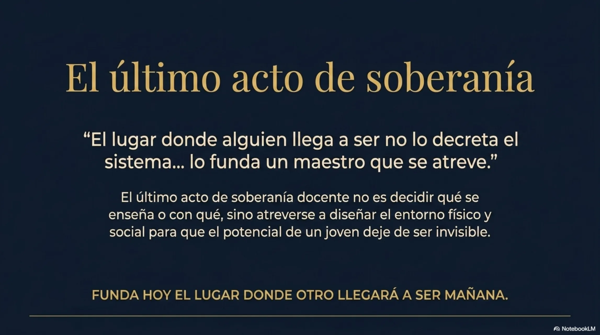 Slide 12 de 12: El último acto de soberanía. Cierre. «El lugar donde alguien llega a ser no lo decreta el sistema… lo funda un maestro que se atreve». El último acto de soberanía docente no es decidir qué se enseña o con qué, sino atreverse a diseñar el entorno físico y social para que el potencial de un joven deje de ser invisible. Funda hoy el lugar donde otro llegará a ser mañana.