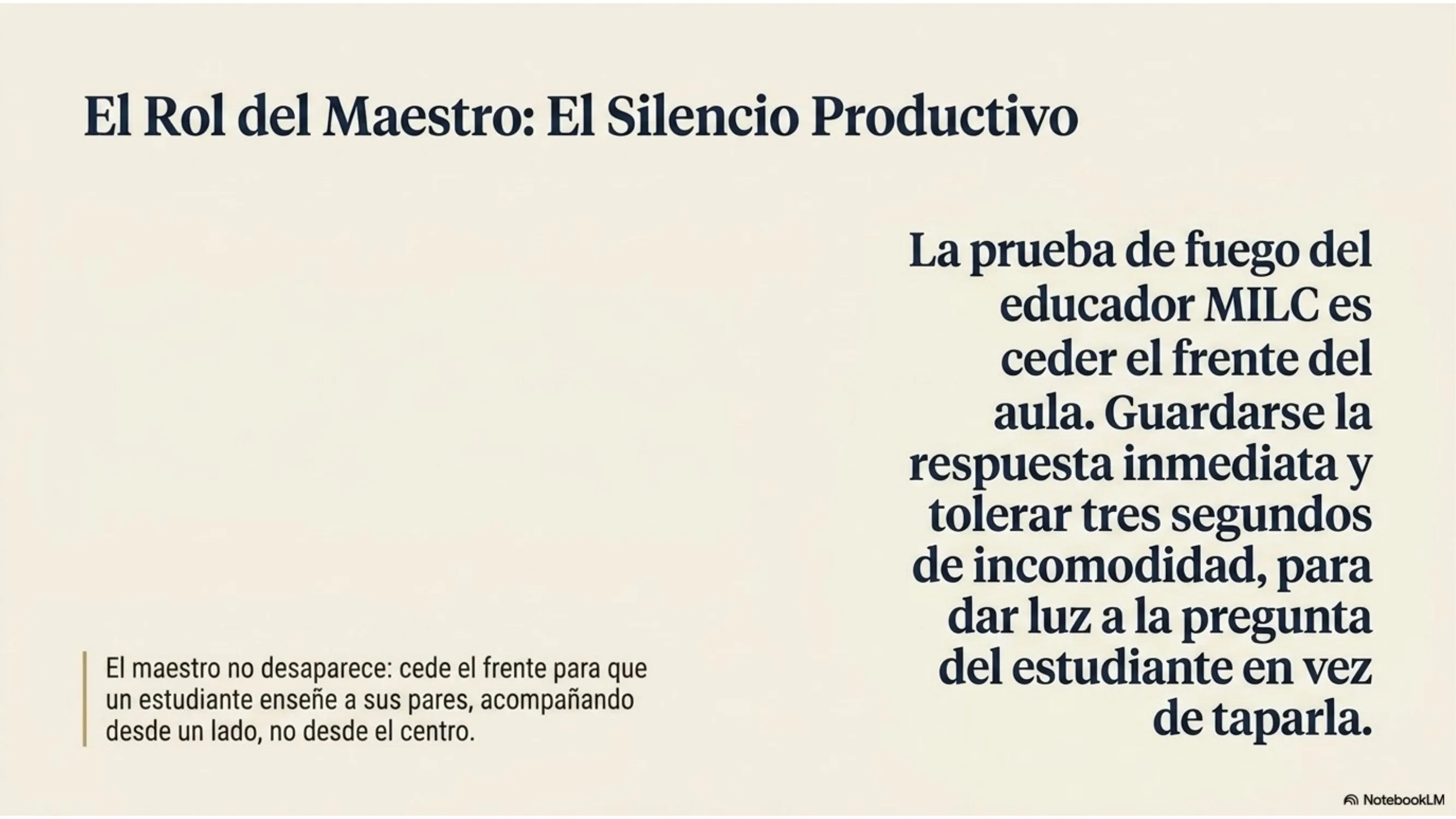 Slide 7 de 15: El rol del maestro: el silencio productivo. La prueba de fuego del educador MILC es ceder el frente del aula: guardarse la respuesta inmediata y tolerar tres segundos de incomodidad para dar luz a la pregunta del estudiante en vez de taparla. El maestro no desaparece: acompaña desde un lado, no desde el centro, y deja que un estudiante enseñe a sus pares.