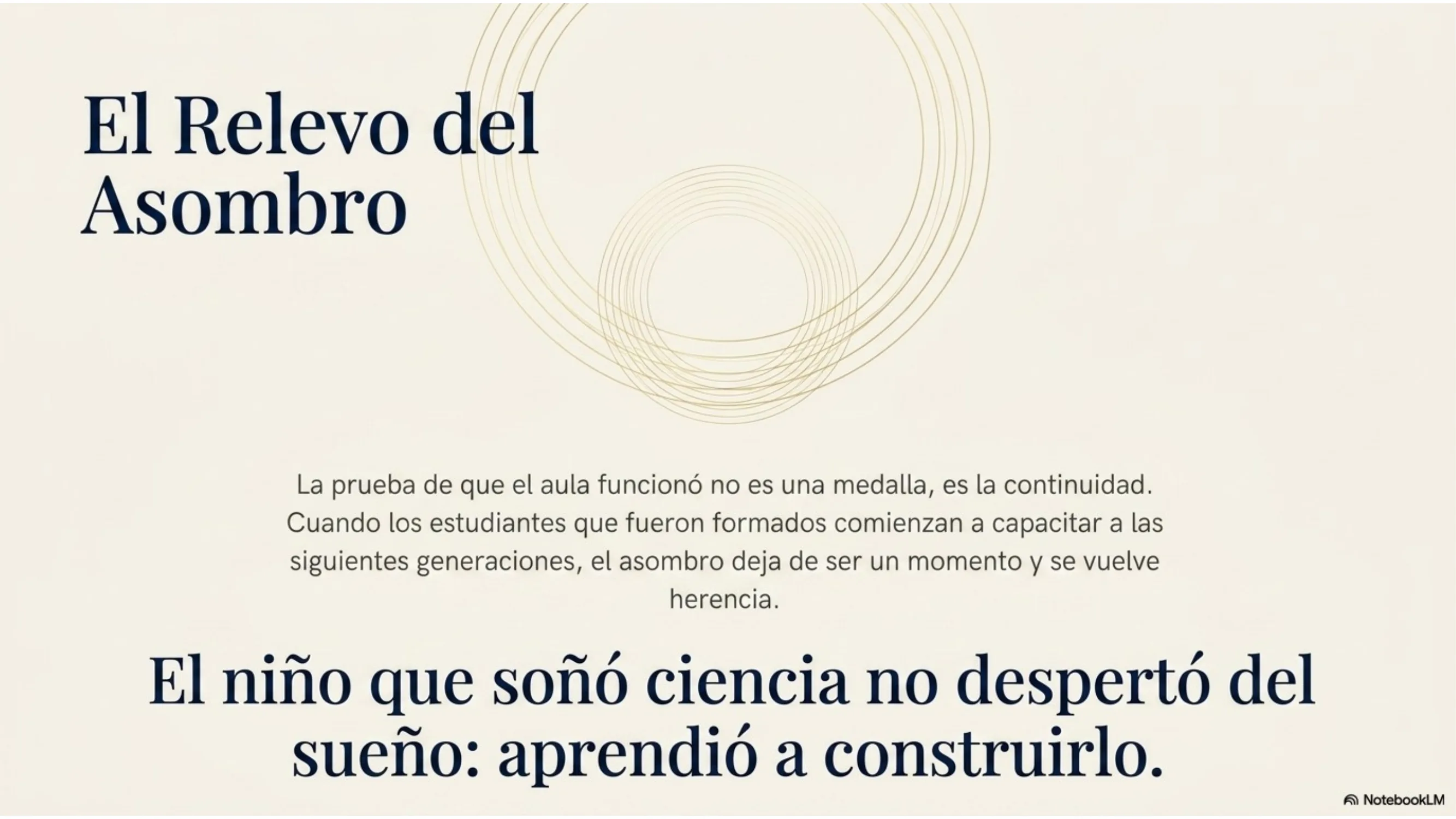 Slide 15 de 15: El relevo del asombro. Cierre. La prueba de que el aula funcionó no es una medalla, es la continuidad: cuando los estudiantes formados capacitan a las siguientes generaciones, el asombro deja de ser un momento y se vuelve herencia. «El niño que soñó ciencia no despertó del sueño: aprendió a construirlo».