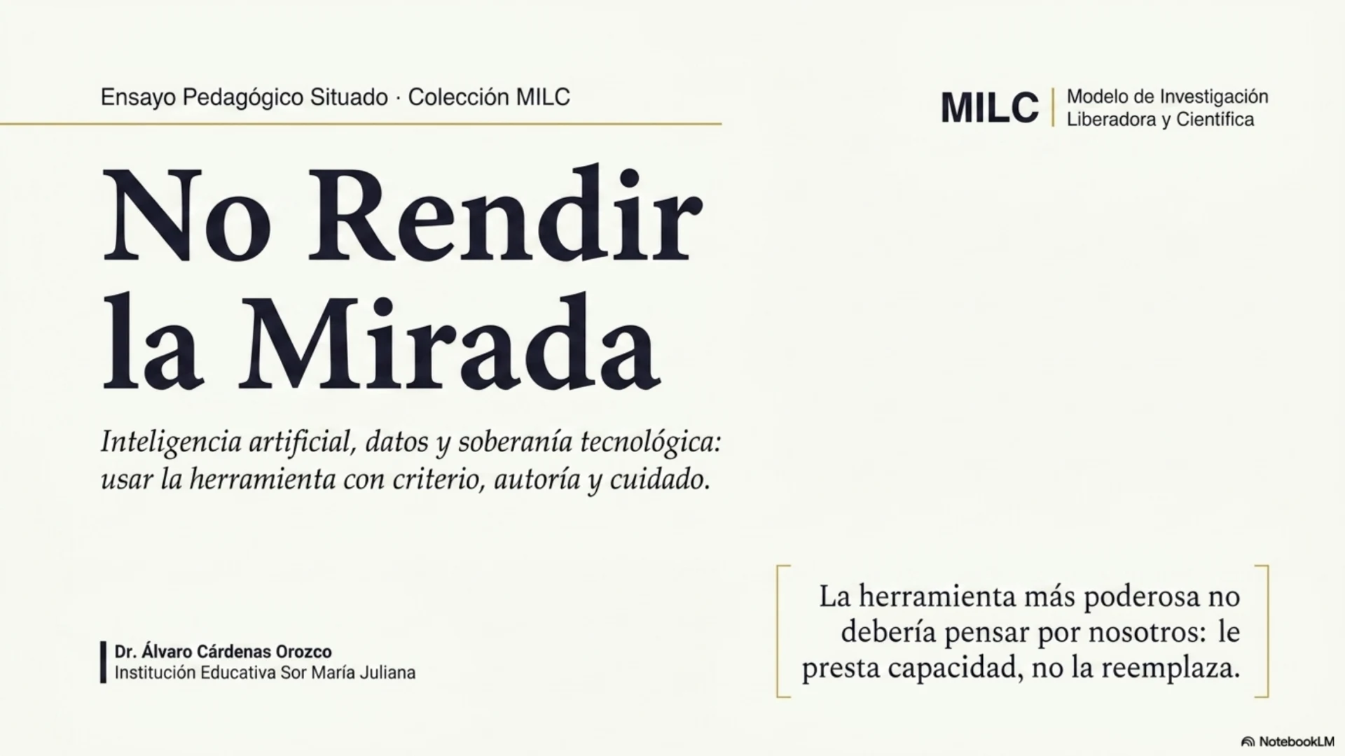Slide 1 de 12: No rendir la mirada. Portada. Tomo IV de la Colección MILC: «Inteligencia artificial, datos y soberanía tecnológica: usar la herramienta con criterio, autoría y cuidado». La herramienta más poderosa no debería pensar por nosotros: le presta capacidad, no la reemplaza. Dr. Alvaro Cardenas Orozco · I.E. Sor María Juliana.