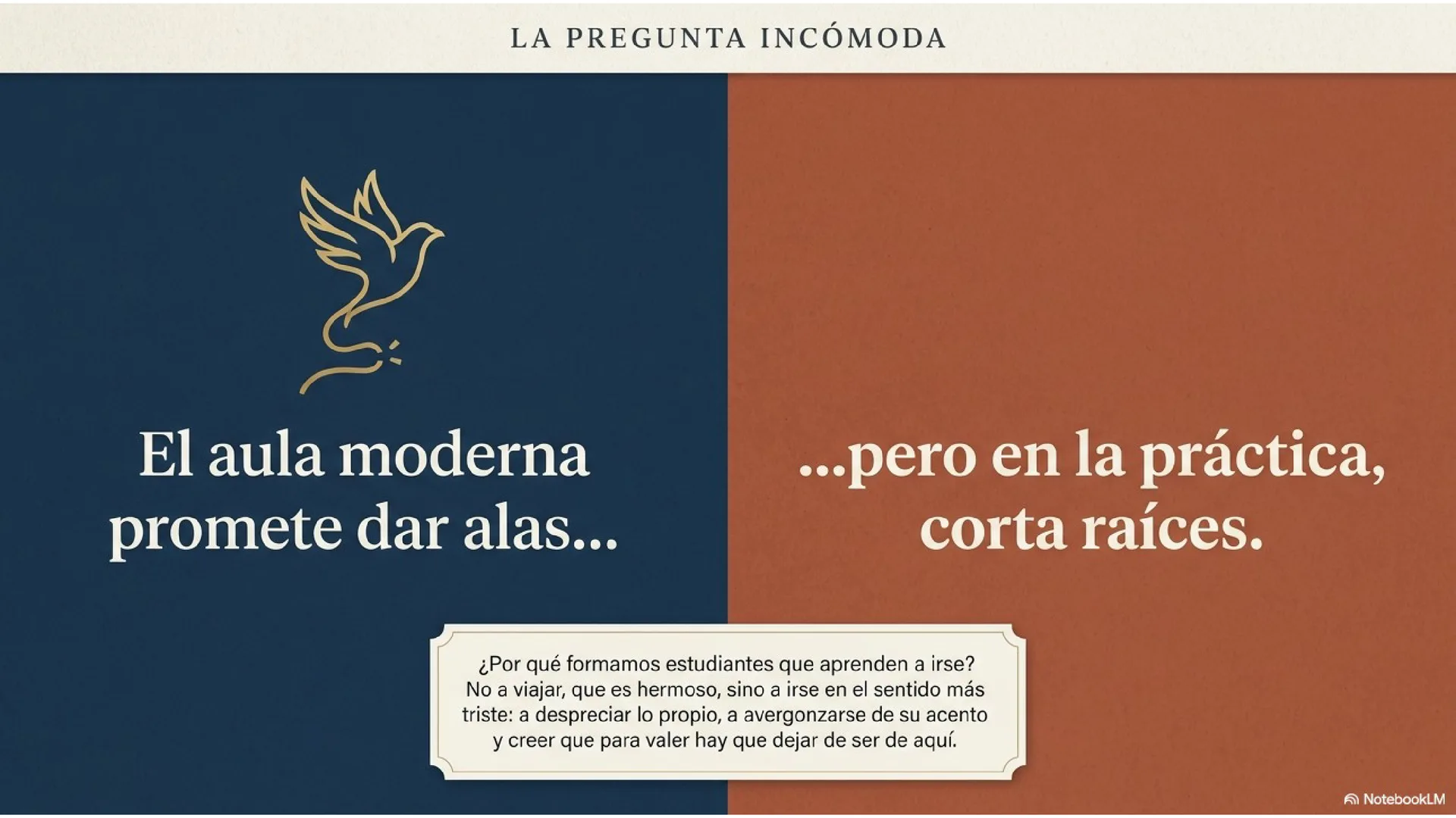 Slide 2 de 15: La pregunta incómoda. El aula moderna promete dar alas… pero en la práctica corta raíces. ¿Por qué formamos estudiantes que aprenden a irse? No a viajar (que es hermoso), sino a irse en el sentido más triste: despreciar lo propio, avergonzarse del acento y creer que para valer hay que dejar de ser de aquí.